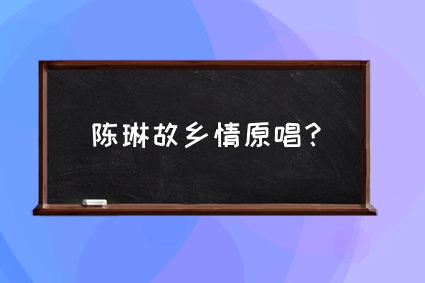 程琳新鞋子旧鞋子 陈琳故乡情原唱？