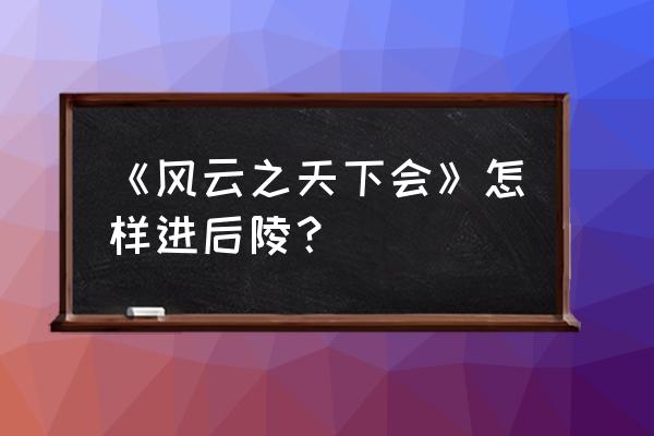 风云天下会完整版攻略 《风云之天下会》怎样进后陵？