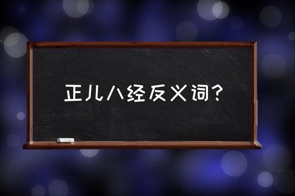 正儿八经的反义词 正儿八经反义词？