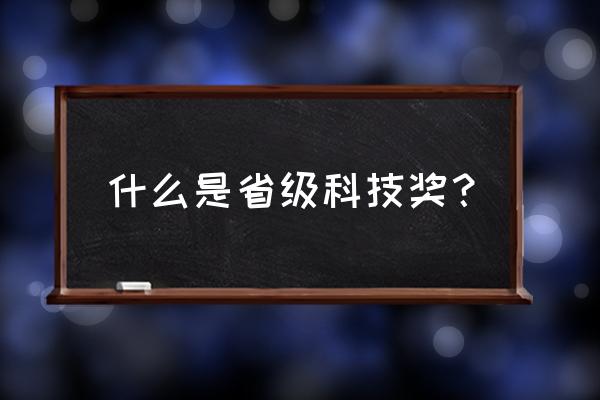 省级科技进步奖 什么是省级科技奖？