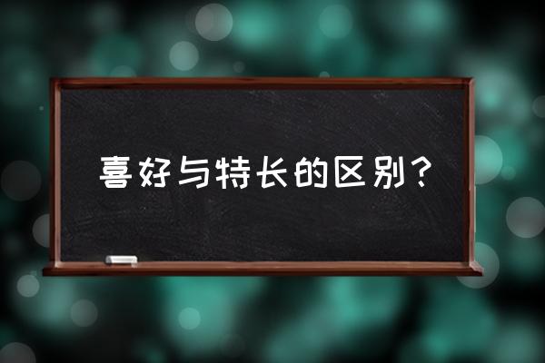 特长与爱好的区别 喜好与特长的区别？