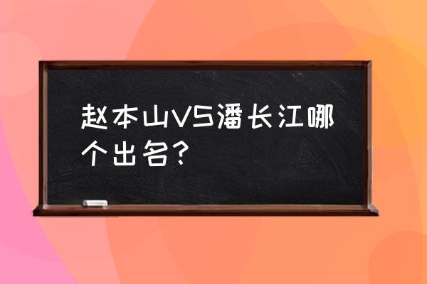 潘长江和赵本山谁厉害 赵本山VS潘长江哪个出名？