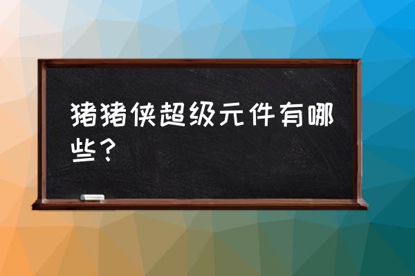 猪猪侠积木世界六大元件 猪猪侠超级元件有哪些？