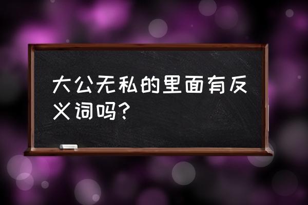 大公无私的反义词是什么呢 大公无私的里面有反义词吗？