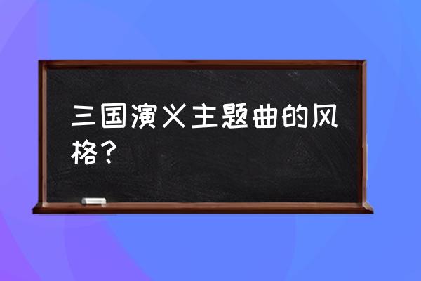 滚滚长江东逝水唱法 三国演义主题曲的风格？