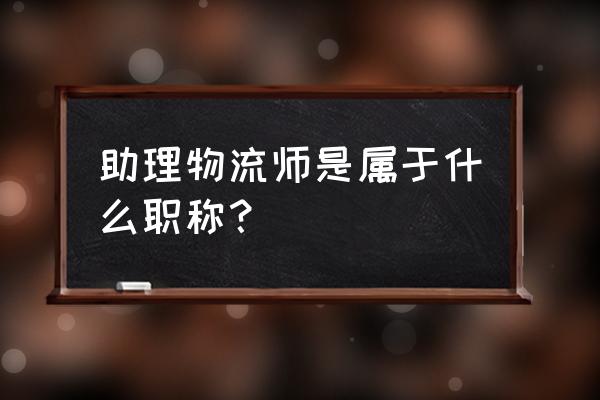 中国物流联合会是什么级别 助理物流师是属于什么职称？