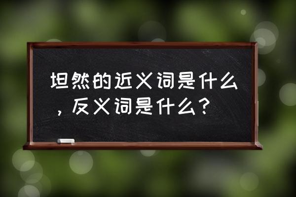 坦然的近义词是什么呢 坦然的近义词是什么，反义词是什么？