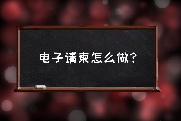 电子喜帖怎么制作 电子请柬怎么做？