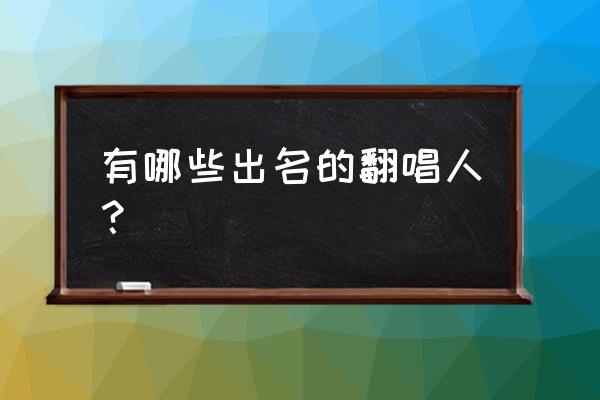 翻唱歌手排行榜 有哪些出名的翻唱人？