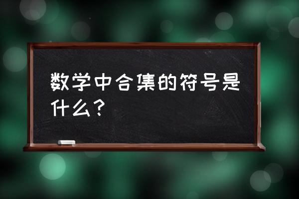 集合合集符号 数学中合集的符号是什么？