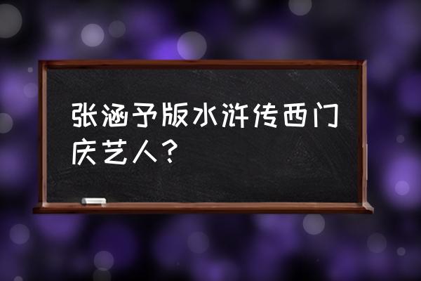 水浒传西门庆扮演者 张涵予版水浒传西门庆艺人？