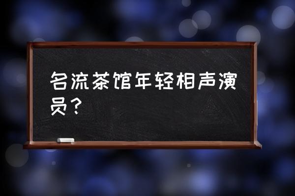 名流茶馆演员 名流茶馆年轻相声演员？