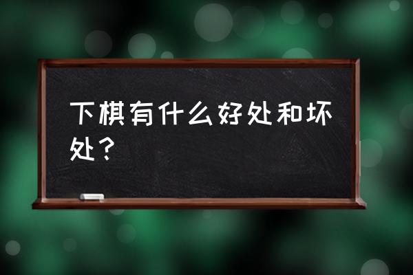 下象棋的好处和坏处 下棋有什么好处和坏处？