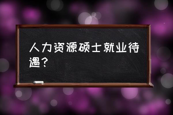 人力资源硕士研究生 人力资源硕士就业待遇？