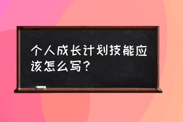 个人成长计划怎么写 个人成长计划技能应该怎么写？