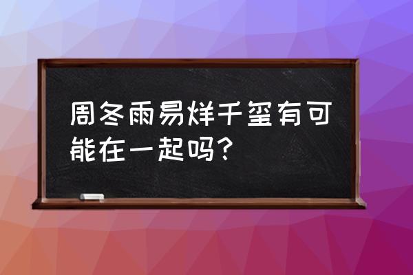 周冬雨易烊千玺实锤 周冬雨易烊千玺有可能在一起吗？