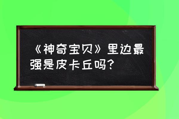 神奇宝贝皮卡丘厉害吗 《神奇宝贝》里边最强是皮卡丘吗？