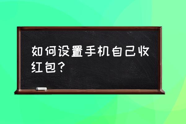 自动抢微信红包 如何设置手机自己收红包？