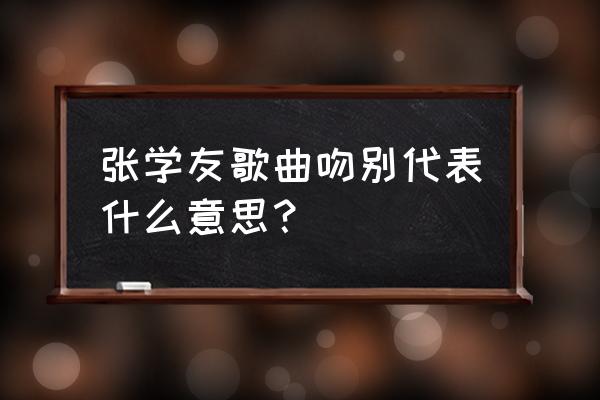 张学友吻别想表达什么 张学友歌曲吻别代表什么意思？