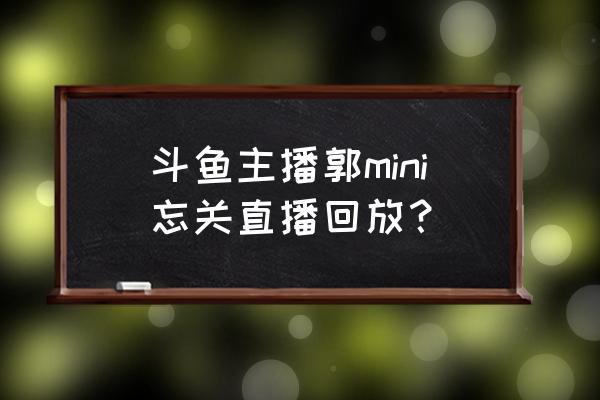 早期的郭mini 斗鱼主播郭mini忘关直播回放？