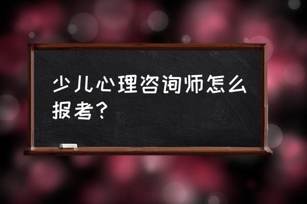 儿童心理咨询师 少儿心理咨询师怎么报考？