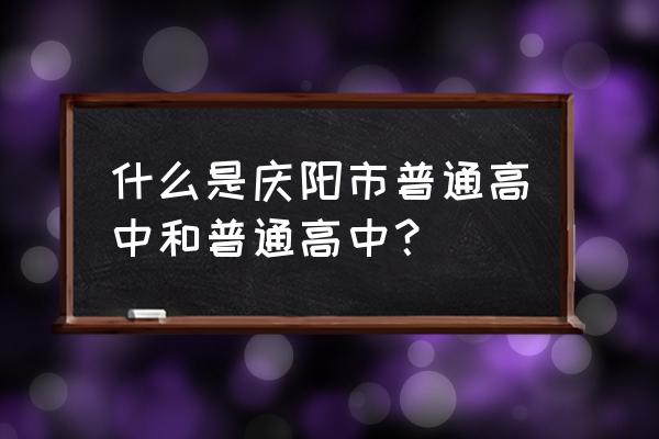 庆阳二中与庆阳一中差距 什么是庆阳市普通高中和普通高中？