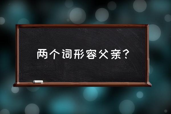 形容父亲的形容词 两个词形容父亲？