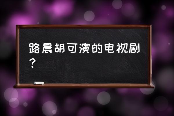 因为爱情有奇迹演员表全部 路晨胡可演的电视剧？