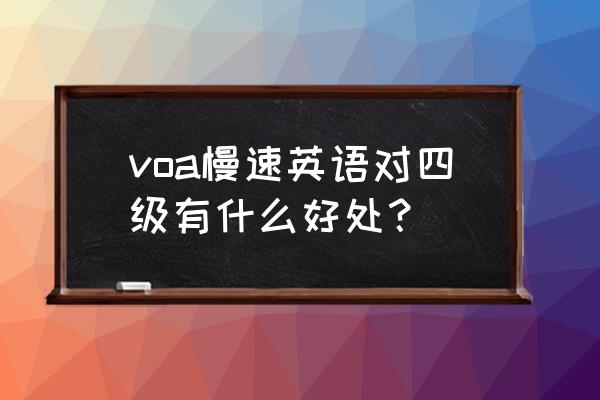 voa慢速英语相当于几级 voa慢速英语对四级有什么好处？