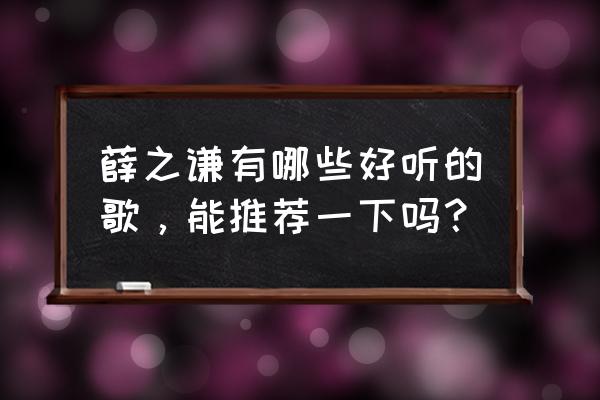 薛之谦的歌哪些好听 薛之谦有哪些好听的歌，能推荐一下吗？