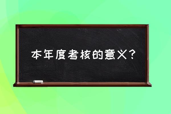 年度考核工作作用和意义 本年度考核的意义？