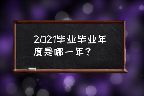 毕业年度是指毕业的那一年 2021毕业毕业年度是哪一年？