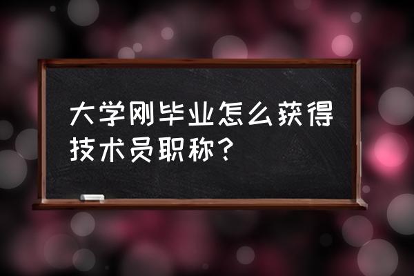 技术员职称怎么取得 大学刚毕业怎么获得技术员职称？