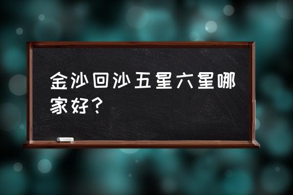 金沙回沙酒哪个酒最好 金沙回沙五星六星哪家好？