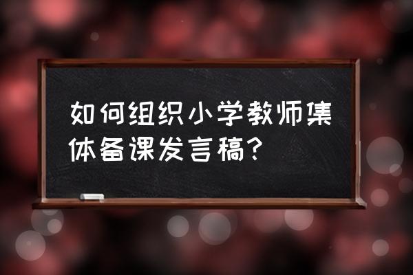 集体备课备课过程记录 如何组织小学教师集体备课发言稿？