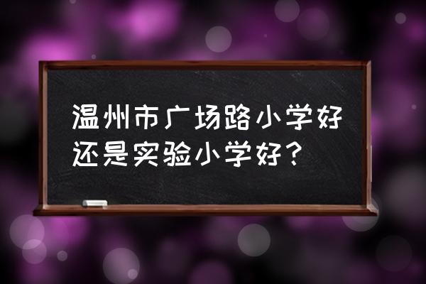 温州实验小学怎么样 温州市广场路小学好还是实验小学好？