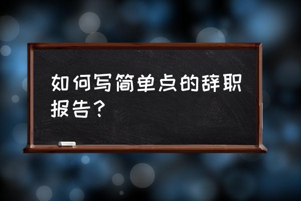 怎样写辞职信最简单 如何写简单点的辞职报告？