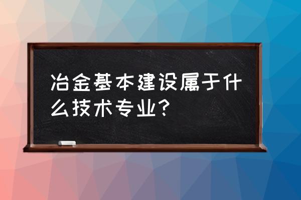 冶金相关专业 冶金基本建设属于什么技术专业？