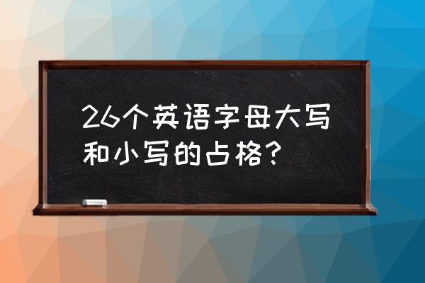 英文字母大小写书写 26个英语字母大写和小写的占格？