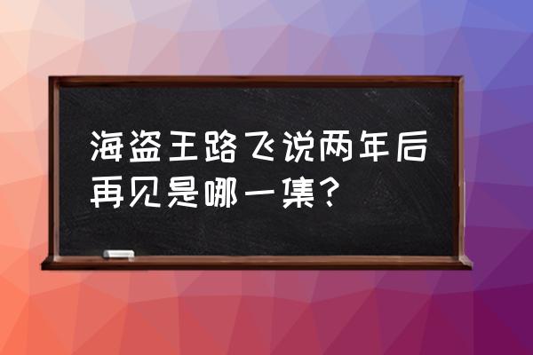 海贼王3d2y是多少集 海盗王路飞说两年后再见是哪一集？