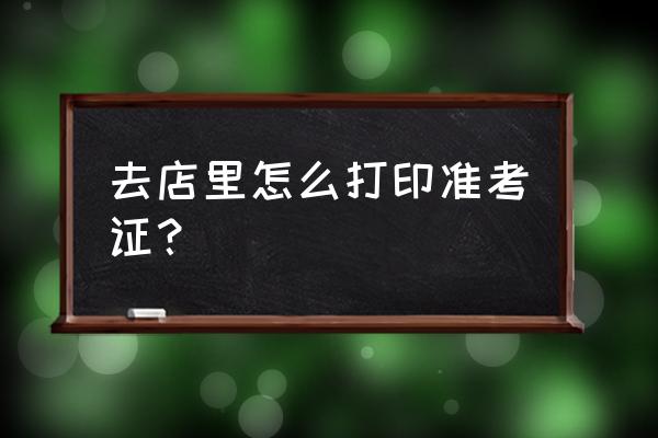 准考证怎么打印 去店里怎么打印准考证？