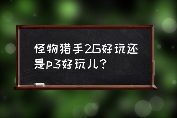 怪物猎人2g和p3哪个好玩 怪物猎手2G好玩还是p3好玩儿？