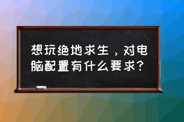 绝地求生对电脑的配置要求 想玩绝地求生，对电脑配置有什么要求？