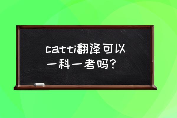 口译和笔译可以一起考吗 catti翻译可以一科一考吗？