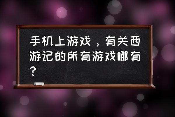 和西游记有关的游戏 手机上游戏，有关西游记的所有游戏哪有？