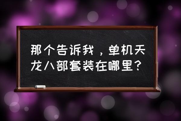 天龙八部天龙客栈 那个告诉我，单机天龙八部套装在哪里？