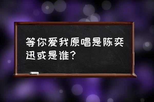 等你爱我陈明原版 等你爱我原唱是陈奕迅或是谁？