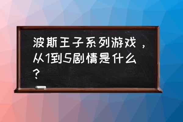 波斯王子5 波斯王子系列游戏，从1到5剧情是什么？