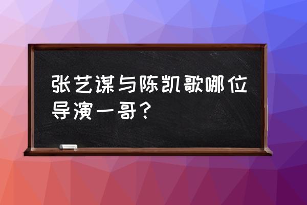 张艺谋和陈凯歌谁厉害 张艺谋与陈凯歌哪位导演一哥？