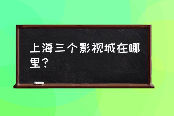 上海影城有几家 上海三个影视城在哪里？